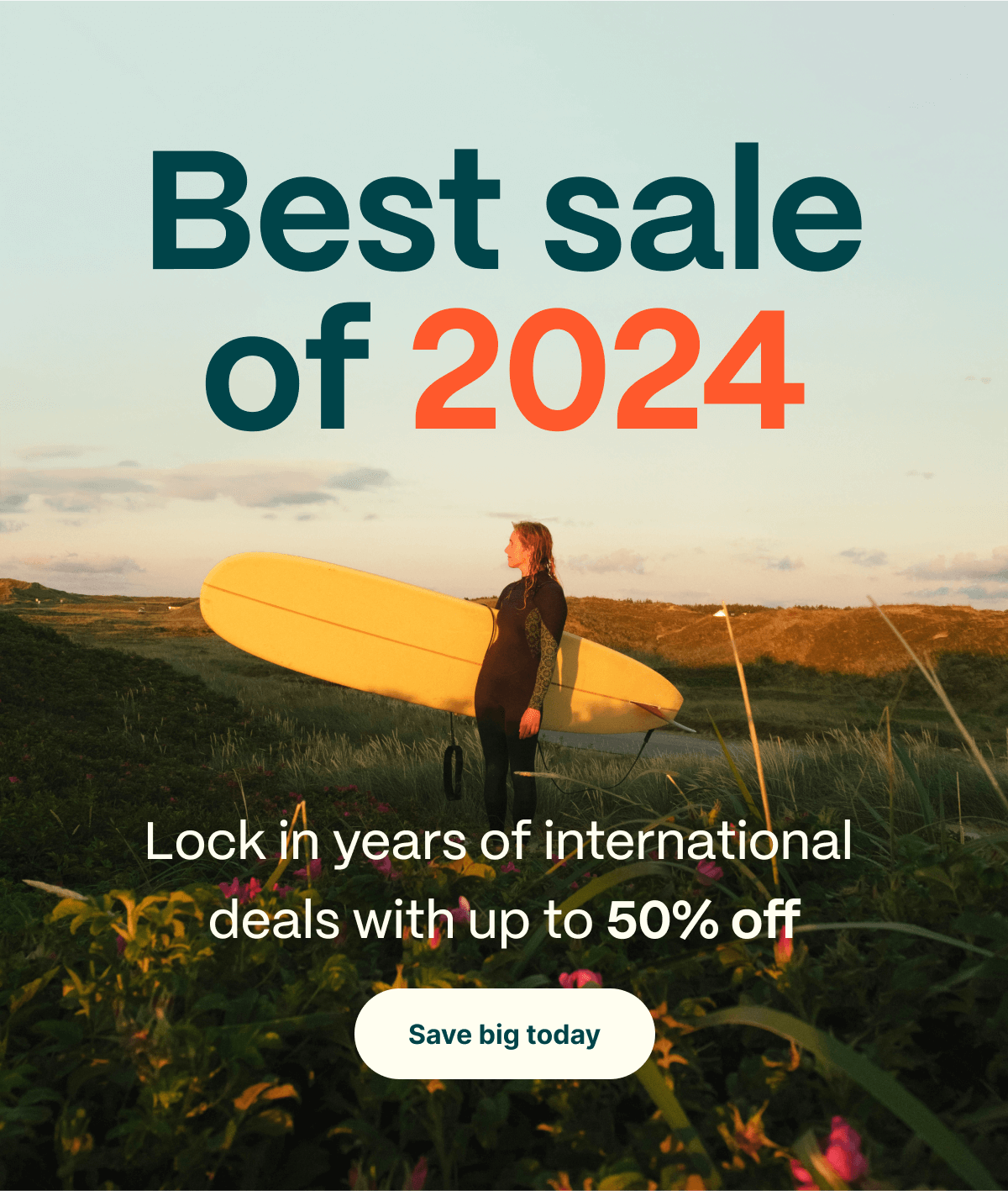 Best sale of 2024. Lock in years of international deals with up to 50% off. Save big today